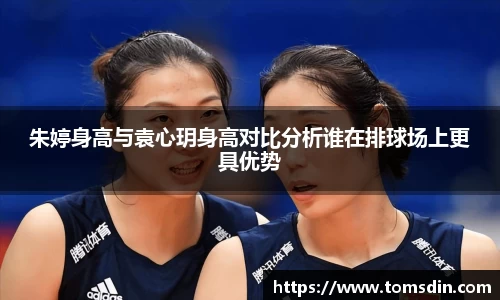 朱婷身高与袁心玥身高对比分析谁在排球场上更具优势